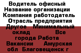 Водитель офисный › Название организации ­ Компания-работодатель › Отрасль предприятия ­ Другое › Минимальный оклад ­ 50 000 - Все города Работа » Вакансии   . Амурская обл.,Благовещенск г.